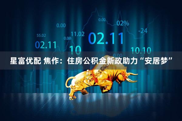 星富优配 焦作：住房公积金新政助力“安居梦”