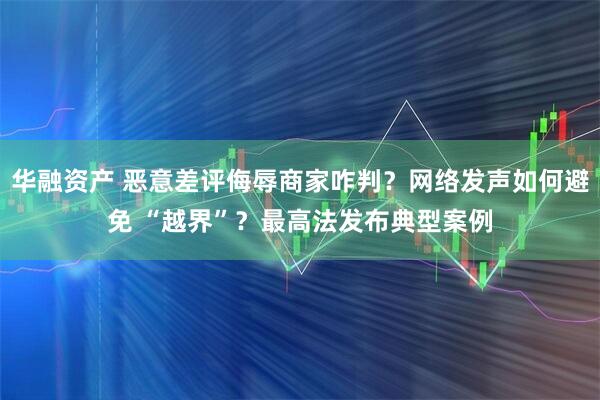 华融资产 恶意差评侮辱商家咋判？网络发声如何避免 “越界”？最高法发布典型案例