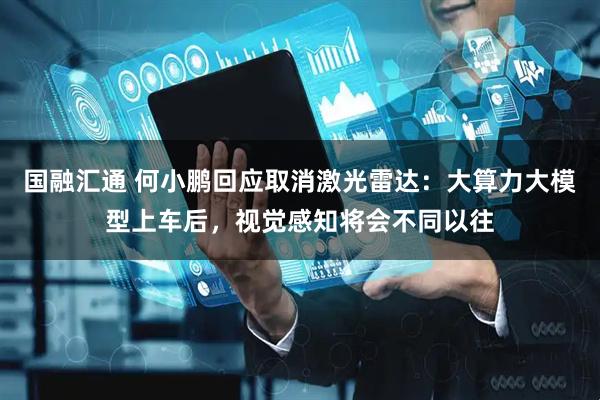 国融汇通 何小鹏回应取消激光雷达：大算力大模型上车后，视觉感知将会不同以往