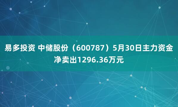 易多投资 中储股份（600787）5月30日主力资金净卖出1296.36万元