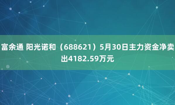 富余通 阳光诺和（688621）5月30日主力资金净卖出4182.59万元