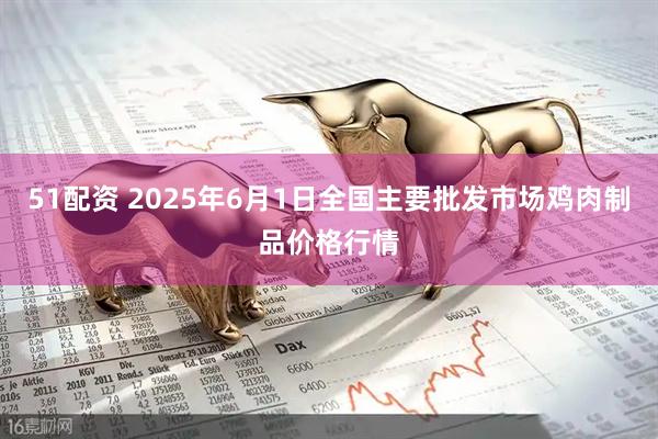 51配资 2025年6月1日全国主要批发市场鸡肉制品价格行情