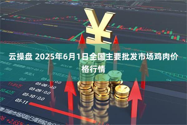 云操盘 2025年6月1日全国主要批发市场鸡肉价格行情
