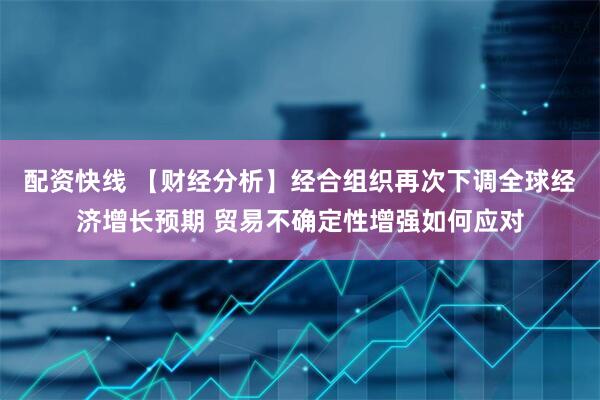 配资快线 【财经分析】经合组织再次下调全球经济增长预期 贸易不确定性增强如何应对