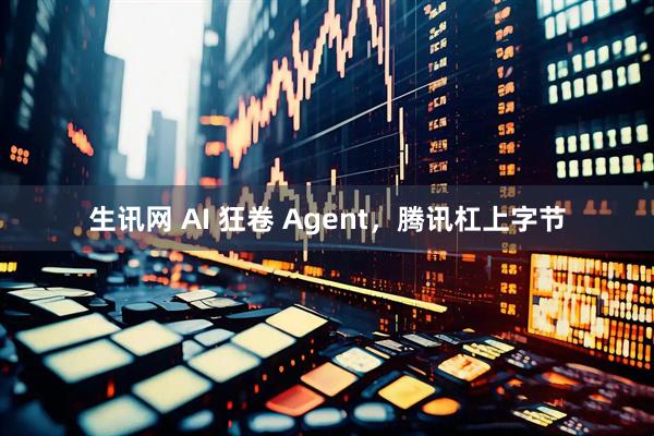 生讯网 AI 狂卷 Agent，腾讯杠上字节