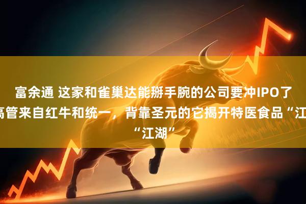 富余通 这家和雀巢达能掰手腕的公司要冲IPO了！高管来自红牛和统一，背靠圣元的它揭开特医食品“江湖”
