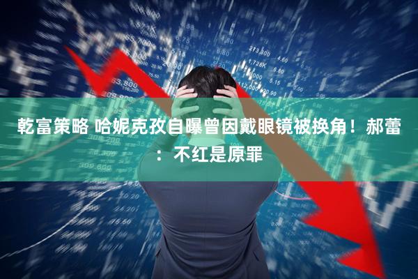 乾富策略 哈妮克孜自曝曾因戴眼镜被换角！郝蕾：不红是原罪