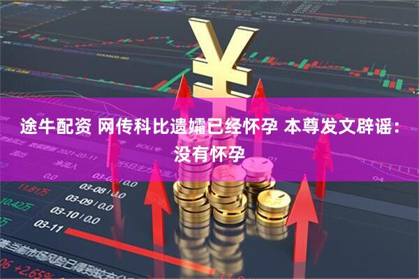 途牛配资 网传科比遗孀已经怀孕 本尊发文辟谣：没有怀孕