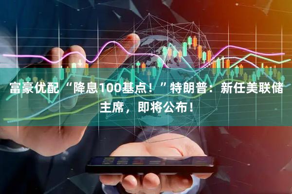富豪优配 “降息100基点！”特朗普：新任美联储主席，即将公布！