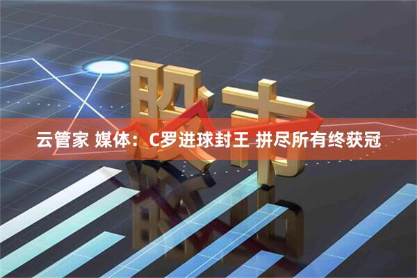 云管家 媒体：C罗进球封王 拼尽所有终获冠