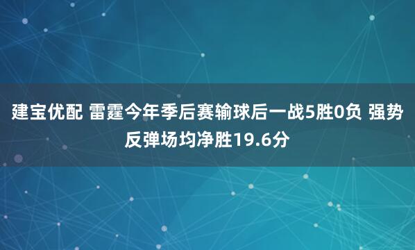 建宝优配 雷霆今年季后赛输球后一战5胜0负 强势反弹场均净胜19.6分