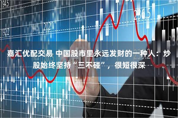 嘉汇优配交易 中国股市里永远发财的一种人：炒股始终坚持“三不碰”，很短很深
