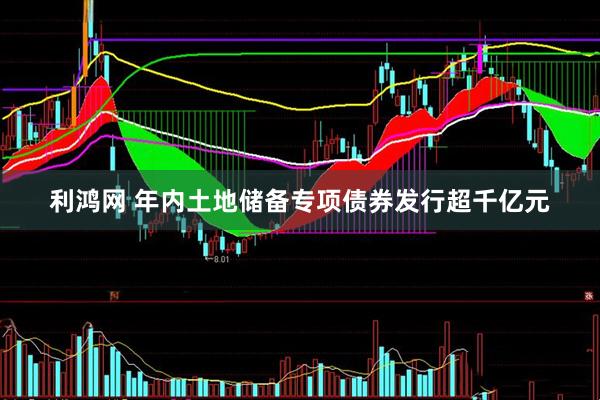 利鸿网 年内土地储备专项债券发行超千亿元