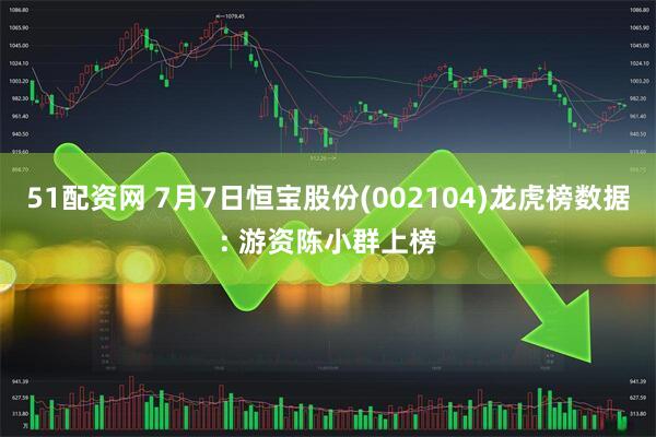 51配资网 7月7日恒宝股份(002104)龙虎榜数据: 游资陈小群上榜