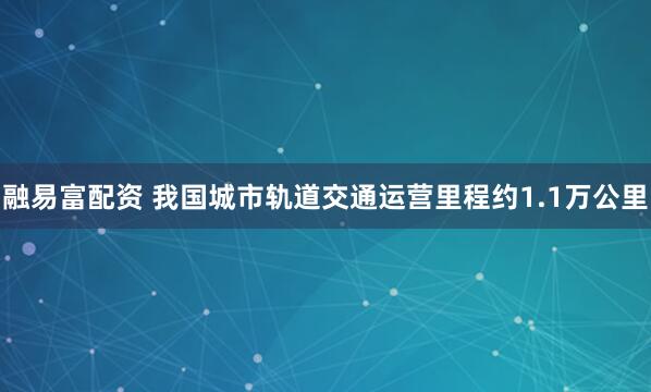 融易富配资 我国城市轨道交通运营里程约1.1万公里