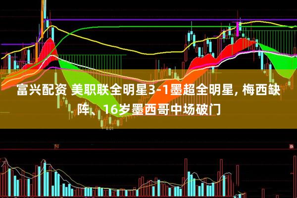 富兴配资 美职联全明星3-1墨超全明星, 梅西缺阵、16岁墨西哥中场破门