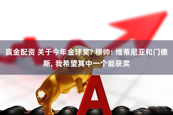 赢金配资 关于今年金球奖? 穆帅: 维蒂尼亚和门德斯, 我希望其中一个能获奖