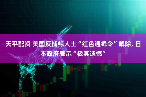 天平配资 美国反捕鲸人士“红色通缉令”解除, 日本政府表示“极其遗憾”