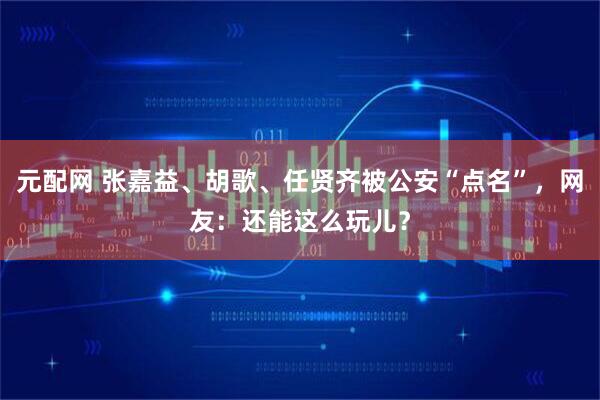 元配网 张嘉益、胡歌、任贤齐被公安“点名”，网友：还能这么玩儿？
