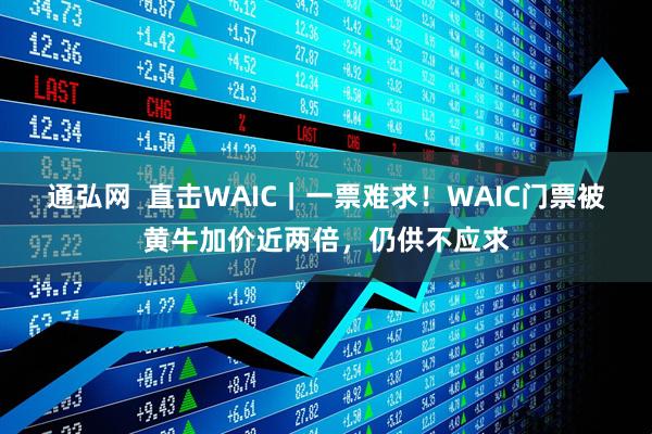 通弘网  直击WAIC｜一票难求！WAIC门票被黄牛加价近两倍，仍供不应求