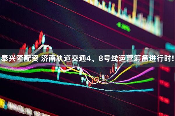 泰兴隆配资 济南轨道交通4、8号线运营筹备进行时!
