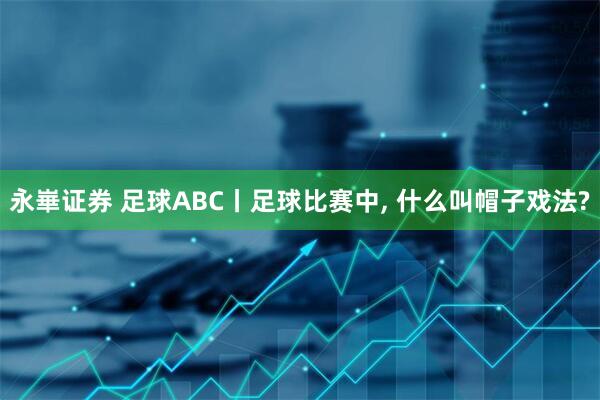 永崋证券 足球ABC丨足球比赛中, 什么叫帽子戏法?