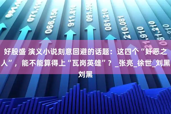 好股盛 演义小说刻意回避的话题：这四个“奸恶之人”，能不能算得上“瓦岗英雄”？_张亮_徐世_刘黑