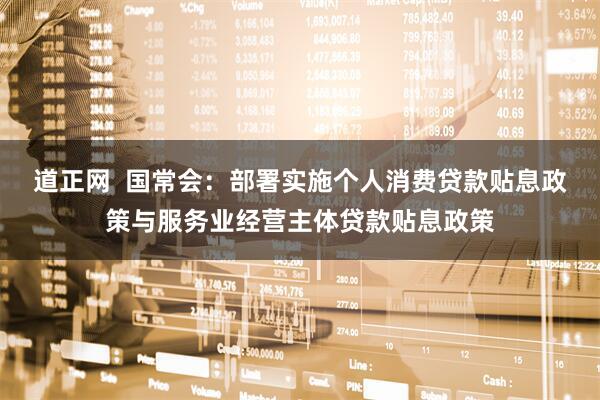 道正网  国常会：部署实施个人消费贷款贴息政策与服务业经营主体贷款贴息政策