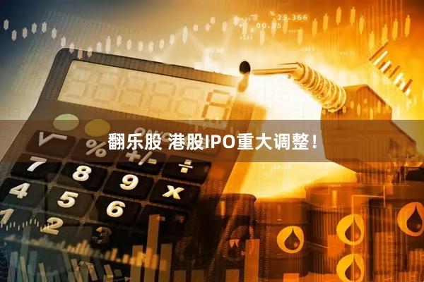 翻乐股 港股IPO重大调整！