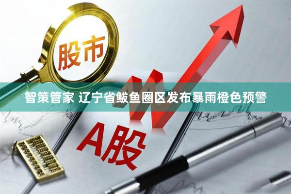 智策管家 辽宁省鲅鱼圈区发布暴雨橙色预警