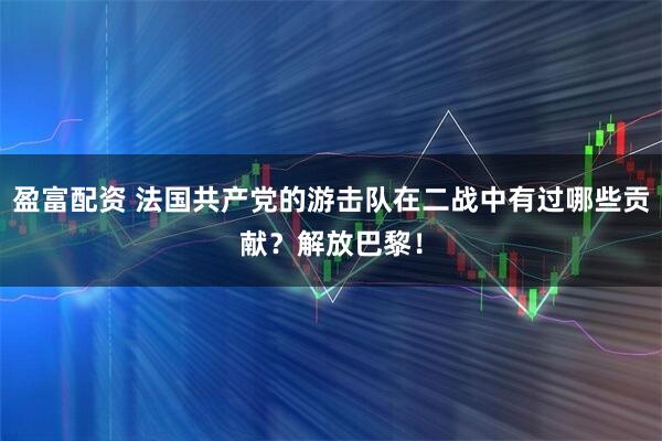 盈富配资 法国共产党的游击队在二战中有过哪些贡献？解放巴黎！