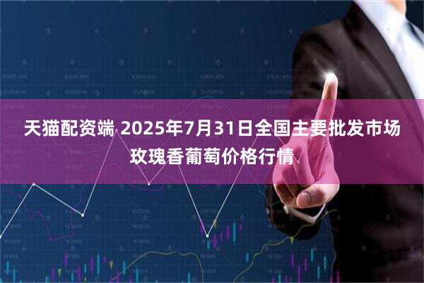 天猫配资端 2025年7月31日全国主要批发市场玫瑰香葡萄价格行情