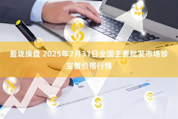 盈珑操盘 2025年7月31日全国主要批发市场珍宝蟹价格行情