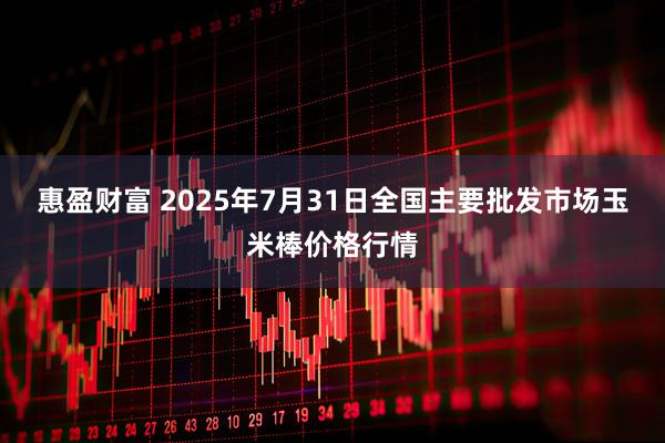 惠盈财富 2025年7月31日全国主要批发市场玉米棒价格行情