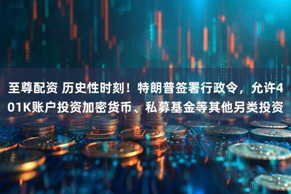 至尊配资 历史性时刻！特朗普签署行政令，允许401K账户投资加密货币、私募基金等其他另类投资