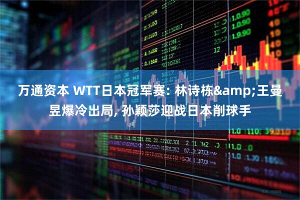 万通资本 WTT日本冠军赛: 林诗栋&王曼昱爆冷出局, 孙颖莎迎战日本削球手