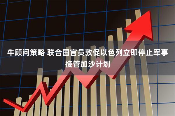 牛顾问策略 联合国官员敦促以色列立即停止军事接管加沙计划