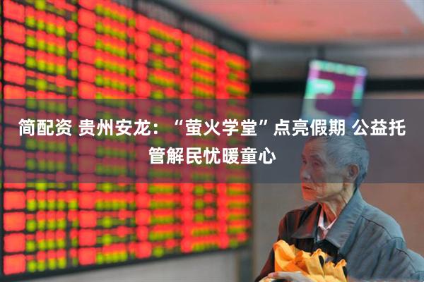 简配资 贵州安龙：“萤火学堂”点亮假期 公益托管解民忧暖童心