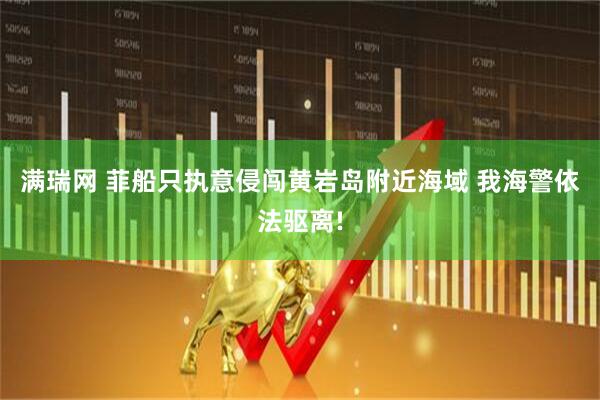 满瑞网 菲船只执意侵闯黄岩岛附近海域 我海警依法驱离!