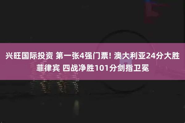 兴旺国际投资 第一张4强门票! 澳大利亚24分大胜菲律宾 四战净胜101分剑指卫冕