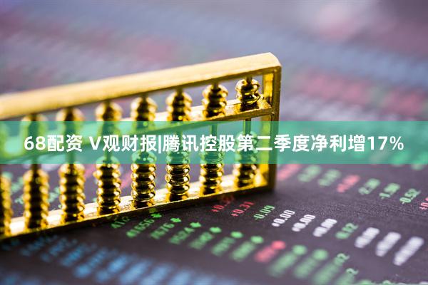 68配资 V观财报|腾讯控股第二季度净利增17%