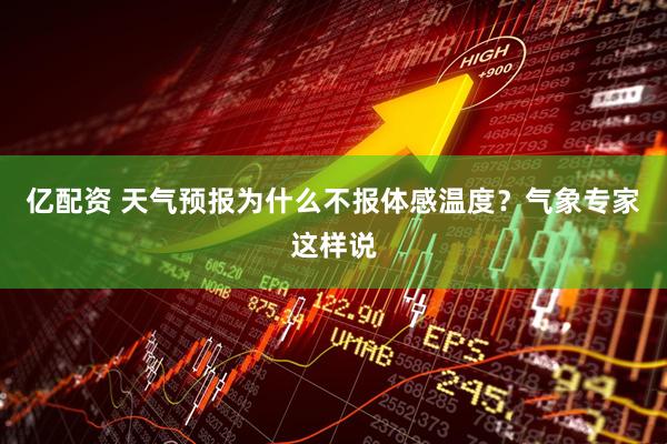 亿配资 天气预报为什么不报体感温度？气象专家这样说