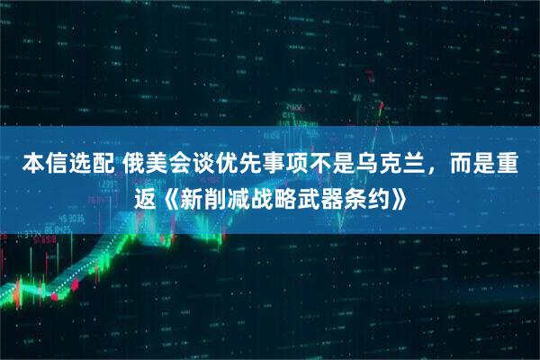 本信选配 俄美会谈优先事项不是乌克兰，而是重返《新削减战略武器条约》