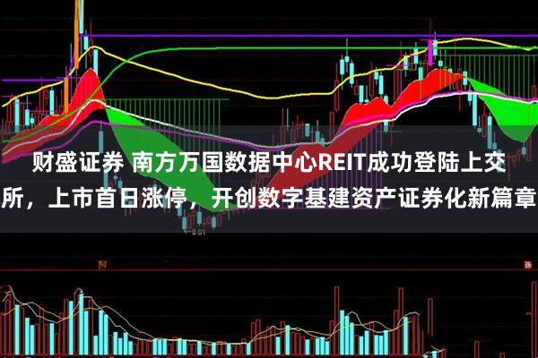 财盛证券 南方万国数据中心REIT成功登陆上交所，上市首日涨停，开创数字基建资产证券化新篇章
