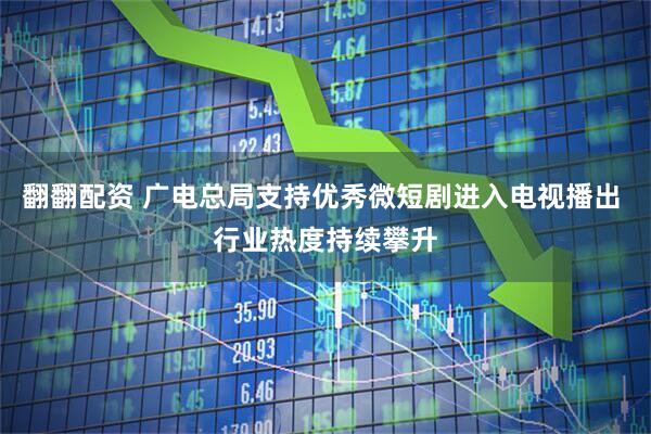 翻翻配资 广电总局支持优秀微短剧进入电视播出 行业热度持续攀升