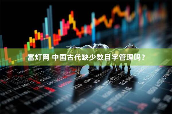 富灯网 中国古代缺少数目字管理吗？
