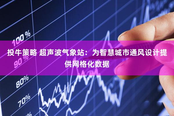 投牛策略 超声波气象站：为智慧城市通风设计提供网格化数据