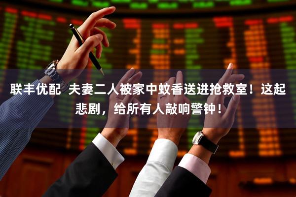 联丰优配  夫妻二人被家中蚊香送进抢救室！这起悲剧，给所有人敲响警钟！