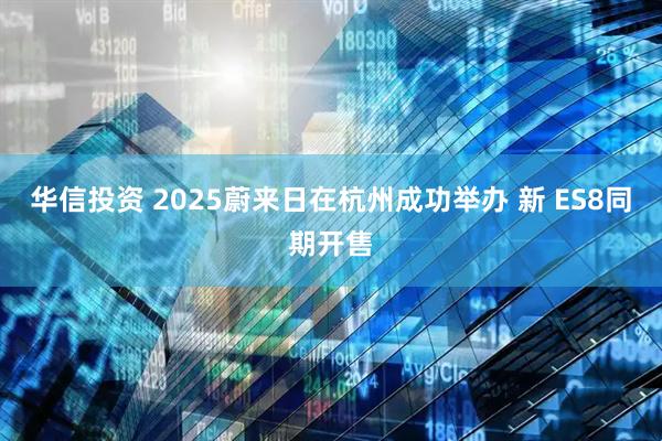华信投资 2025蔚来日在杭州成功举办 新 ES8同期开售