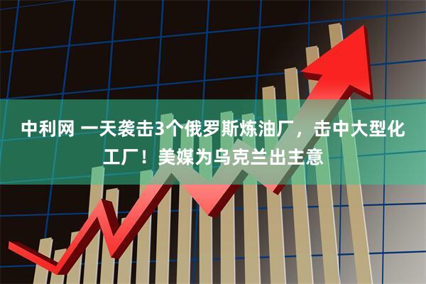 中利网 一天袭击3个俄罗斯炼油厂，击中大型化工厂！美媒为乌克兰出主意